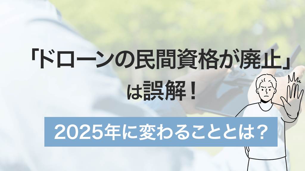 「ドローンの民間資格が廃止」は誤解！2025年に変わることとは？